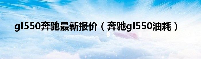 gl550奔驰最新报价（奔驰gl550油耗）