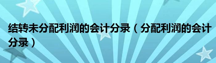 结转未分配利润的会计分录（分配利润的会计分录）