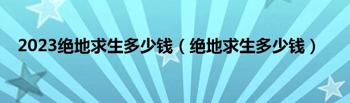 2023绝地求生多少钱（绝地求生多少钱）