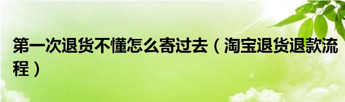 第一次退货不懂怎么寄过去（淘宝退货退款流程）