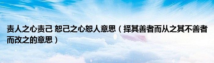 责人之心责己 恕己之心恕人意思（择其善者而从之其不善者而改之的意思）