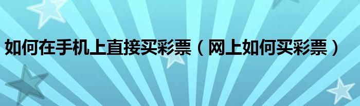 如何在手机上直接买彩票（网上如何买彩票）