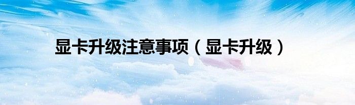 显卡升级注意事项（显卡升级）