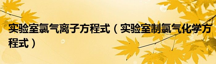 实验室氯气离子方程式（实验室制氯气化学方程式）
