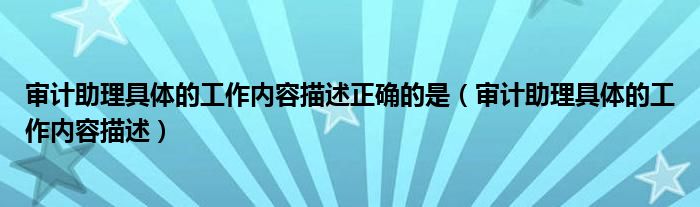 审计助理具体的工作内容描述正确的是（审计助理具体的工作内容描述）