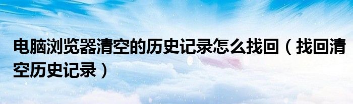 电脑浏览器清空的历史记录怎么找回（找回清空历史记录）