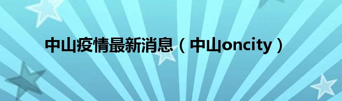 中山疫情最新消息（中山oncity）