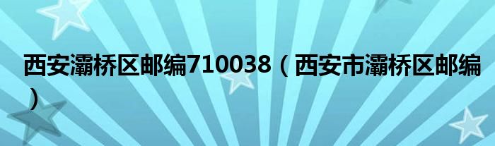 西安灞桥区邮编710038（西安市灞桥区邮编）