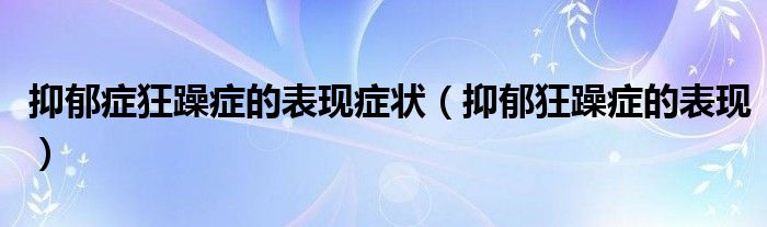 抑郁症狂躁症的表现症状（抑郁狂躁症的表现）