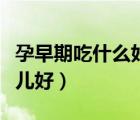 孕早期吃什么好对胎儿好（孕初期吃什么对胎儿好）