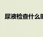 尿液检查什么时候出结果（尿液检查什么）