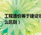 工程造价等于建设项目总投资吗（建筑工程上造价和产值什么区别）