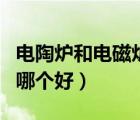 电陶炉和电磁炉哪个好用些（电陶炉和电磁炉哪个好）