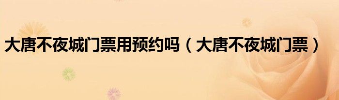大唐不夜城门票用预约吗（大唐不夜城门票）