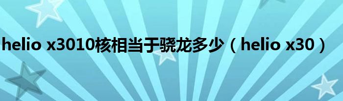 helio x3010核相当于骁龙多少（helio x30）