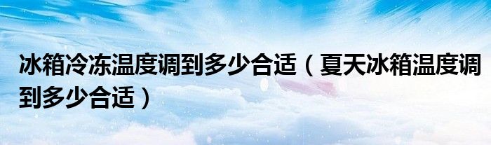 冰箱冷冻温度调到多少合适（夏天冰箱温度调到多少合适）