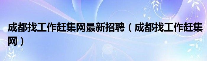 成都找工作赶集网最新招聘（成都找工作赶集网）