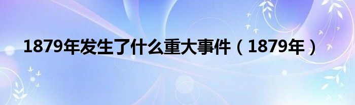 1879年发生了什么重大事件（1879年）