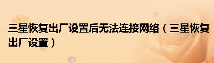 三星恢复出厂设置后无法连接网络（三星恢复出厂设置）