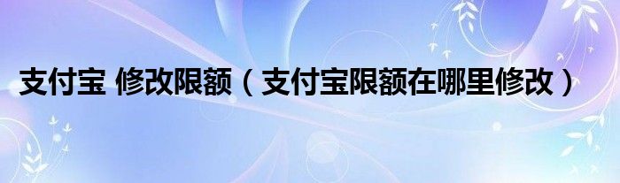 支付宝 修改限额（支付宝限额在哪里修改）