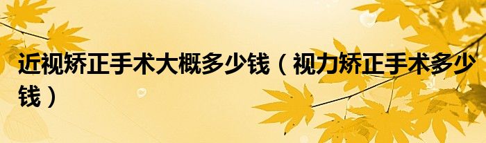 近视矫正手术大概多少钱（视力矫正手术多少钱）
