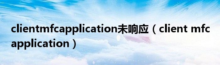 clientmfcapplication未响应（client mfc application）