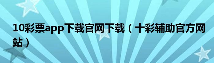 10彩票app下载官网下载（十彩辅助官方网站）