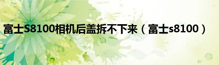 富士S8100相机后盖拆不下来（富士s8100）