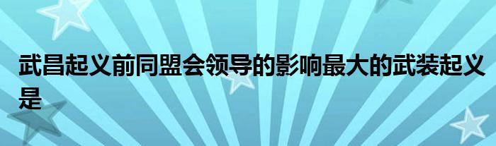 武昌起义前同盟会领导的影响最大的武装起义是