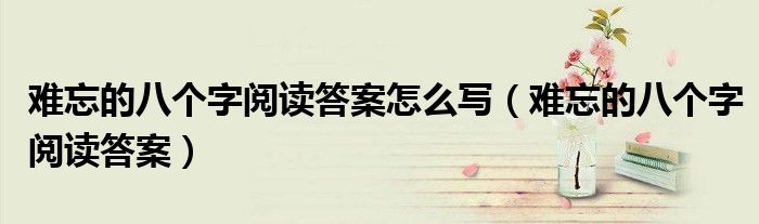 难忘的八个字阅读答案怎么写（难忘的八个字阅读答案）