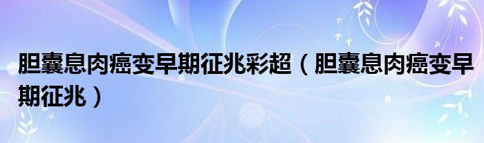 胆囊息肉癌变早期征兆彩超（胆囊息肉癌变早期征兆）
