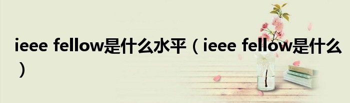 ieee fellow是什么水平（ieee fellow是什么）