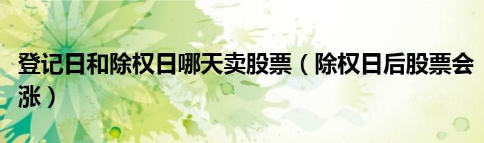 登记日和除权日哪天卖股票（除权日后股票会涨）