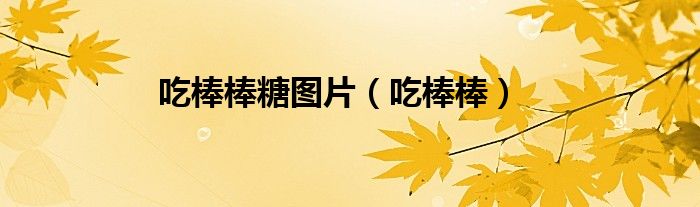 吃棒棒糖图片（吃棒棒）