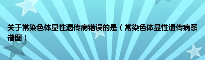 关于常染色体显性遗传病错误的是（常染色体显性遗传病系谱图）