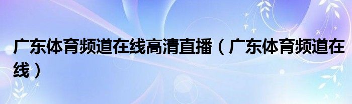 广东体育频道在线高清直播（广东体育频道在线）