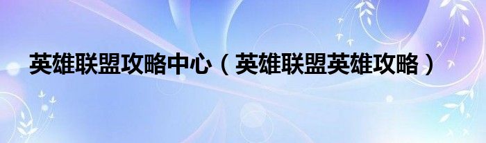 英雄联盟攻略中心（英雄联盟英雄攻略）