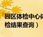 园区体检中心体检报告查询（园区体检中心体检结果查询）