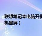 联想笔记本电脑开机黑屏只有鼠标箭头（联想笔记本电脑开机黑屏）