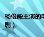 杨俊毅主演的电视剧大全（杨俊毅主演的电视剧）