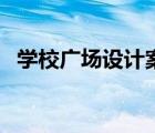 学校广场设计案例（国内外广场设计案例）
