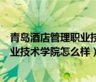 青岛酒店管理职业技术学院怎么样好不好（青岛酒店管理职业技术学院怎么样）