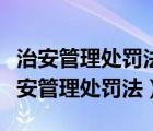 治安管理处罚法条例（治安管理处罚条例与治安管理处罚法）