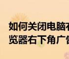 如何关闭电脑右下角的广告弹窗（关闭360浏览器右下角广告）
