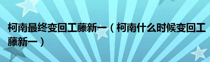 柯南最终变回工藤新一（柯南什么时候变回工藤新一）