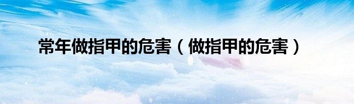 常年做指甲的危害（做指甲的危害）