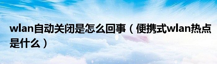 wlan自动关闭是怎么回事（便携式wlan热点是什么）