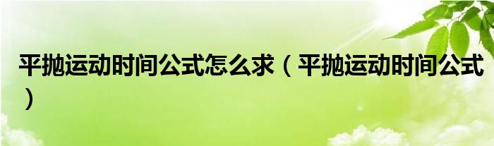 平抛运动时间公式怎么求（平抛运动时间公式）