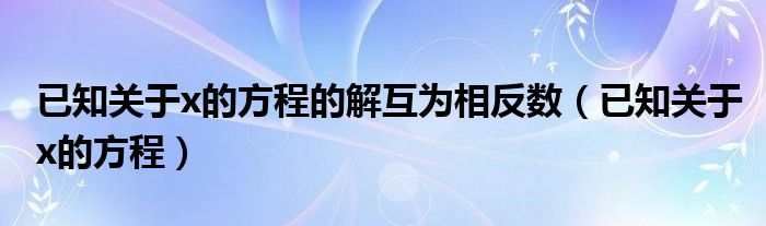 已知关于x的方程的解互为相反数（已知关于x的方程）