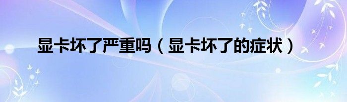 显卡坏了严重吗（显卡坏了的症状）